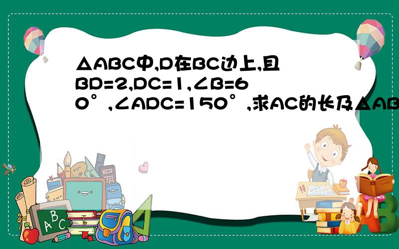 △ABC中,D在BC边上,且BD=2,DC=1,∠B=60°,∠ADC=150°,求AC的长及△ABC的面积