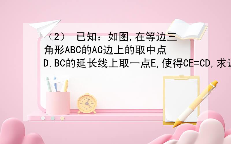 （2） 已知：如图,在等边三角形ABC的AC边上的取中点D,BC的延长线上取一点E,使得CE=CD,求证：BD=DE注明理由.