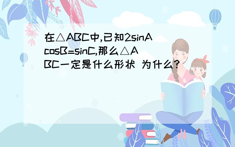 在△ABC中,已知2sinAcosB=sinC,那么△ABC一定是什么形状 为什么?