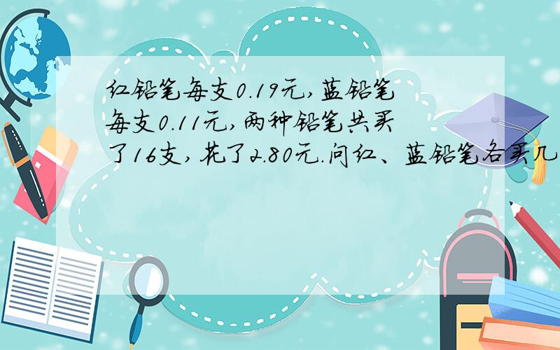 红铅笔每支0.19元,蓝铅笔每支0.11元,两种铅笔共买了16支,花了2.80元.问红、蓝铅笔各买几支?