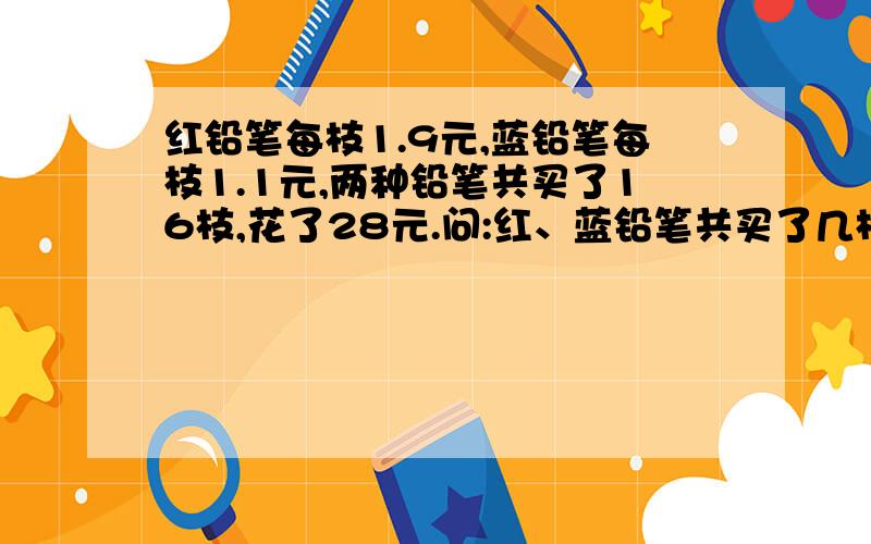 红铅笔每枝1.9元,蓝铅笔每枝1.1元,两种铅笔共买了16枝,花了28元.问:红、蓝铅笔共买了几枝?