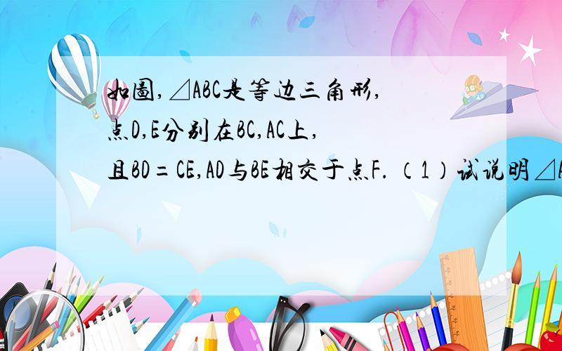 如图,⊿ABC是等边三角形,点D,E分别在BC,AC上,且BD=CE,AD与BE相交于点F． （1）试说明⊿ABD≌⊿BCE