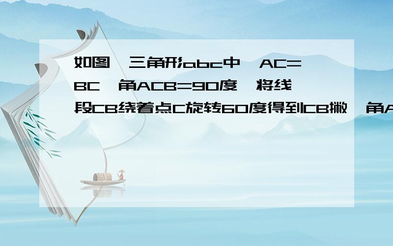 如图,三角形abc中,AC=BC,角ACB=90度,将线段CB绕着点C旋转60度得到CB撇,角ACB的平分线CD交直线AB撇与点D,链接DB,在射线DB撇上截取DM=DC.如图,证明MB撇=DB