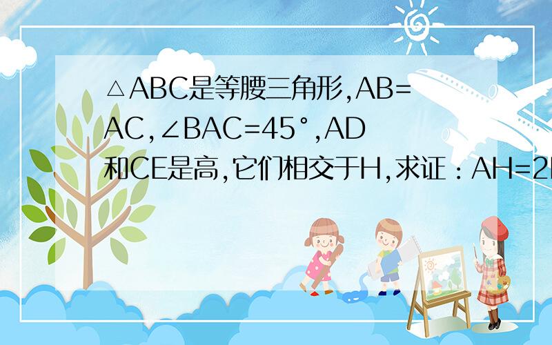 △ABC是等腰三角形,AB=AC,∠BAC=45°,AD和CE是高,它们相交于H,求证：AH=2BD.我没悬赏了！