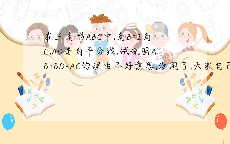 在三角形ABC中,角B=2角C,AD是角平分线,试说明AB+BD=AC的理由不好意思,没图了,大家自己想想