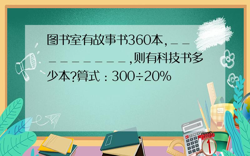 图书室有故事书360本,_________,则有科技书多少本?算式：300÷20%