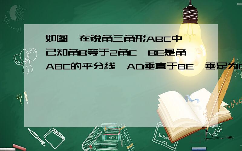 如图,在锐角三角形ABC中,已知角B等于2角C,BE是角ABC的平分线,AD垂直于BE,垂足为D,求证：AC等于2BD.