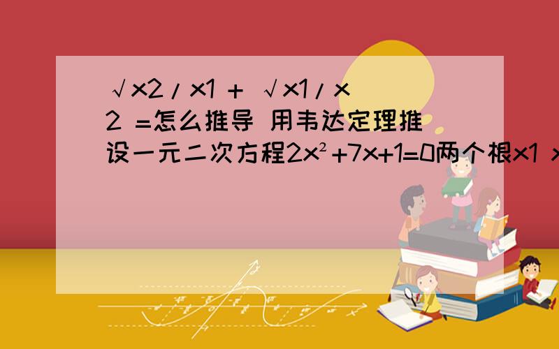 √x2/x1 + √x1/x2 =怎么推导 用韦达定理推设一元二次方程2x²+7x+1=0两个根x1 x2,不解方程求值x2/x1+x1/x2|x1-x2|√（x2/x1） + √（x1/x2）