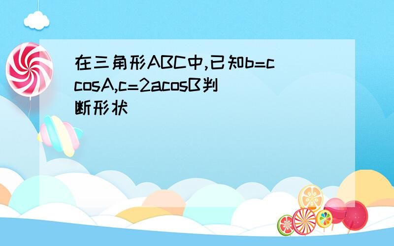 在三角形ABC中,已知b=ccosA,c=2acosB判断形状