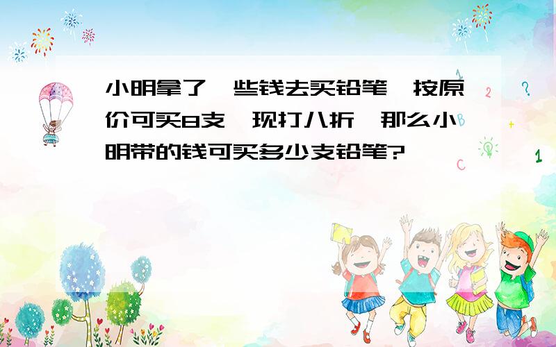 小明拿了一些钱去买铅笔,按原价可买8支,现打八折,那么小明带的钱可买多少支铅笔?