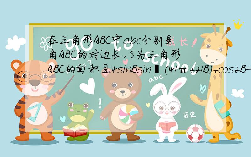 在三角形ABC中abc分别是角ABC的对边长,S为三角形ABC的面积且4sinBsin²（4/π+2/B）+cos2B=1+根号31）求角B的度数