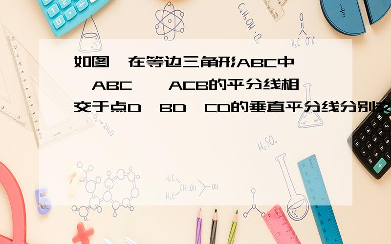 如图,在等边三角形ABC中,∠ABC、∠ACB的平分线相交于点D,BD,CD的垂直平分线分别交BC于点E,F.试说明BE=CF