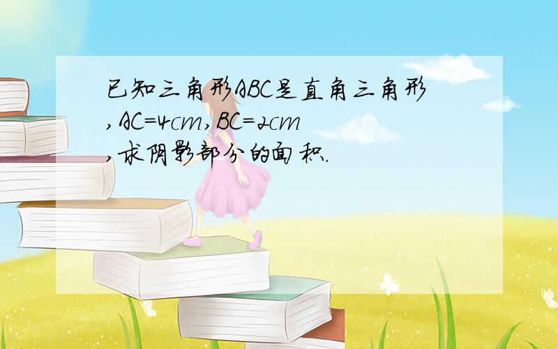 已知三角形ABC是直角三角形,AC=4cm,BC=2cm,求阴影部分的面积.