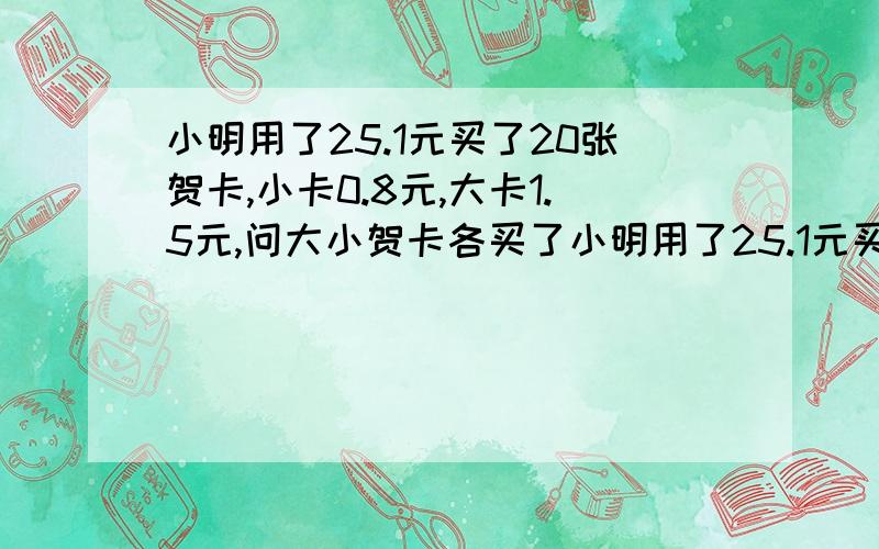 小明用了25.1元买了20张贺卡,小卡0.8元,大卡1.5元,问大小贺卡各买了小明用了25.1元买了20张贺卡，小卡0.8元，大卡1.5元，问大小各买了多少张？