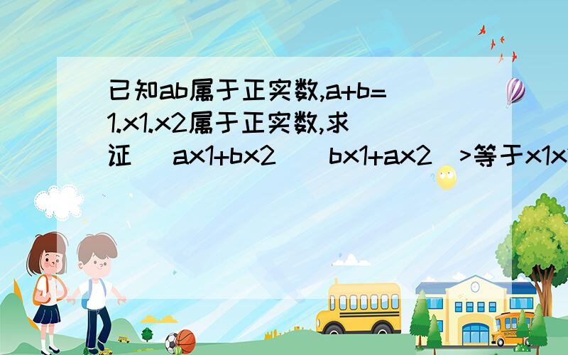 已知ab属于正实数,a+b=1.x1.x2属于正实数,求证 （ax1+bx2）(bx1+ax2)>等于x1x2我想问一下我的步骤哪里不对,