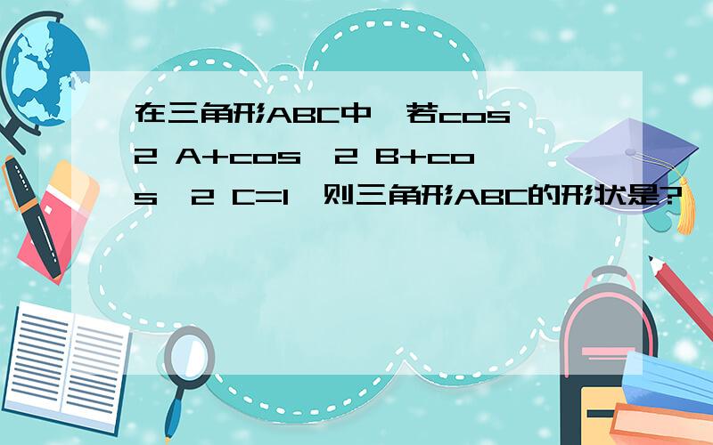 在三角形ABC中,若cos^2 A+cos^2 B+cos^2 C=1,则三角形ABC的形状是?