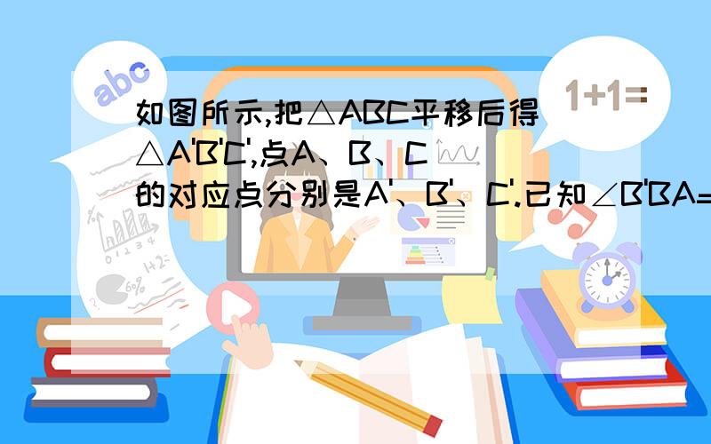 如图所示,把△ABC平移后得△A'B'C',点A、B、C的对应点分别是A'、B'、C'.已知∠B'BA=40°,∠ABC=30°求∠BAA'和∠BCC'的度数