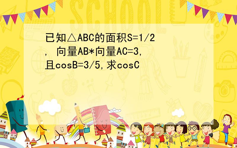 已知△ABC的面积S=1/2, 向量AB*向量AC=3,且cosB=3/5,求cosC