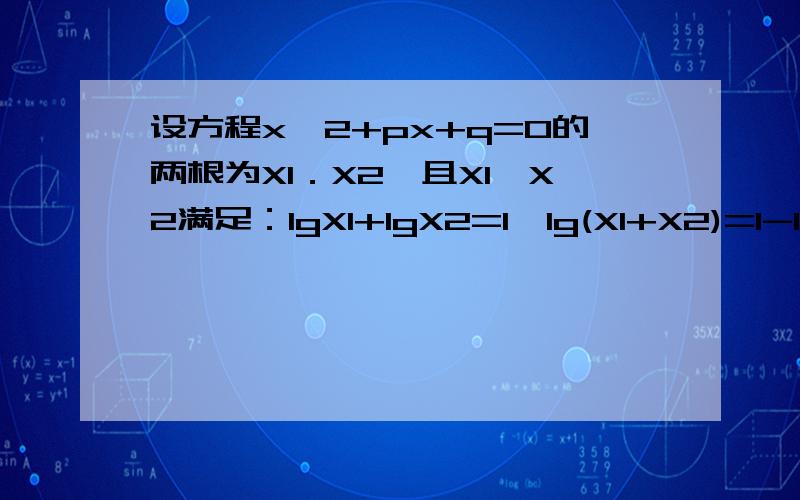 设方程x^2+px+q=0的两根为X1．X2,且X1,X2满足：lgX1+lgX2=1,lg(X1+X2)=1-lg2,求P,Q的直