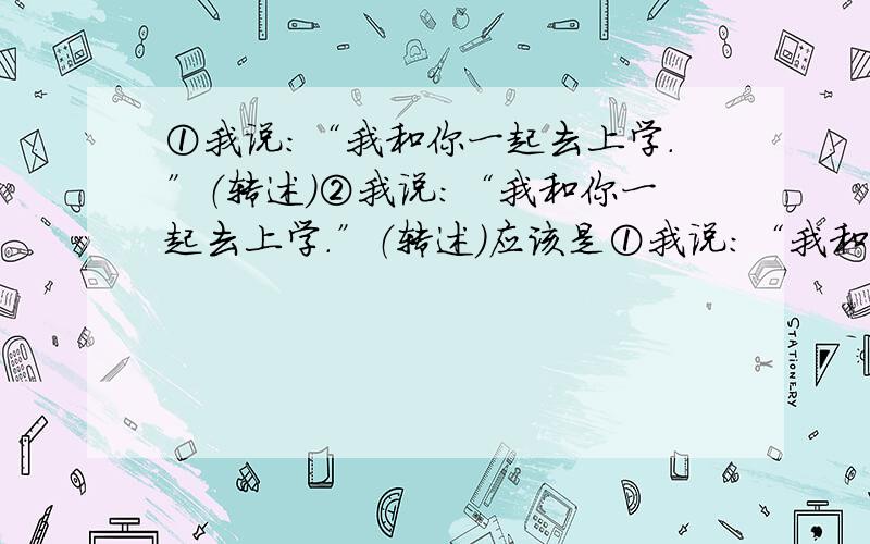 ①我说：“我和你一起去上学.”（转述）②我说：“我和你一起去上学.”（转述）应该是①我说：“我和小明一起去上学.”（转述）②我说：“我和你一起去上学.”（转述）