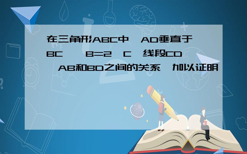 在三角形ABC中,AD垂直于BC,∠B=2∠C,线段CD,AB和BD之间的关系,加以证明