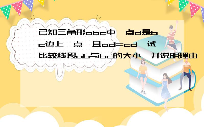 已知三角形abc中,点d是bc边上一点,且ad=cd,试比较线段ab与bc的大小,并说明理由