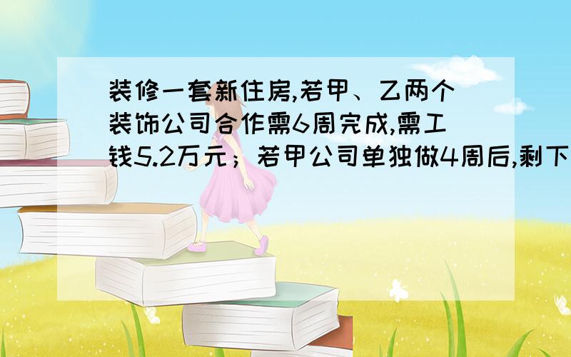 装修一套新住房,若甲、乙两个装饰公司合作需6周完成,需工钱5.2万元；若甲公司单独做4周后,剩下的由乙公司来做,还需9周才能完成,需工钱4.8万元.问甲乙两个装饰公司每周的工钱分别是多少