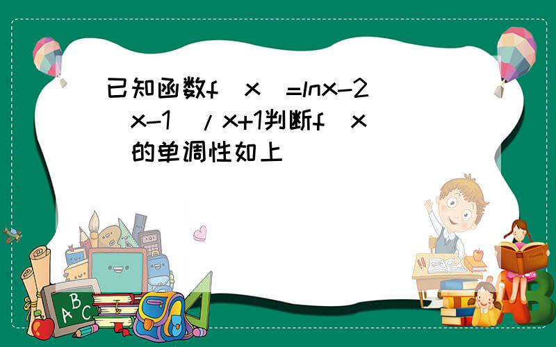 已知函数f(x)=lnx-2(x-1)/x+1判断f(x)的单调性如上