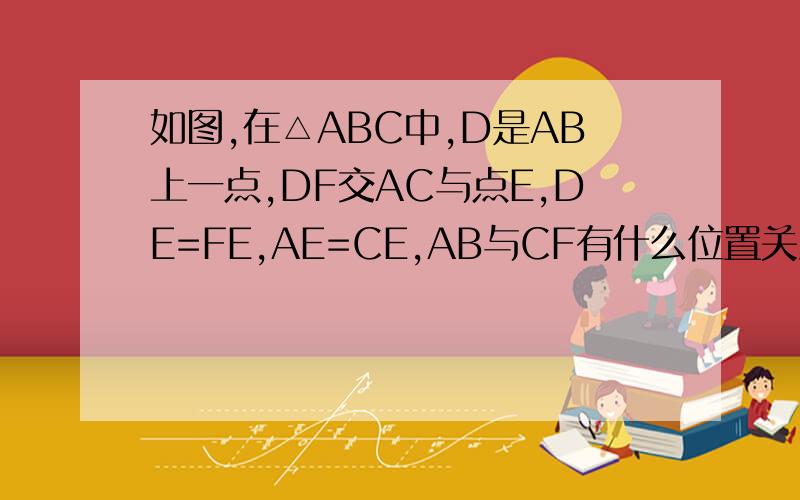 如图,在△ABC中,D是AB上一点,DF交AC与点E,DE=FE,AE=CE,AB与CF有什么位置关系?是证明你的结论.