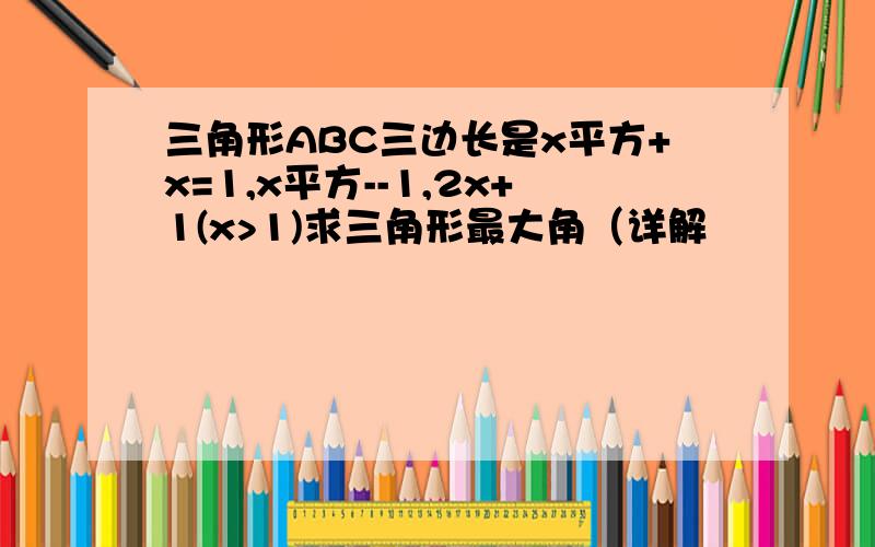 三角形ABC三边长是x平方+x=1,x平方--1,2x+1(x>1)求三角形最大角（详解