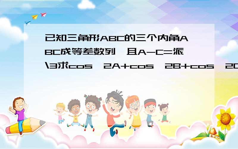 已知三角形ABC的三个内角ABC成等差数列,且A-C=派\3求cos^2A+cos^2B+cos^2C的值