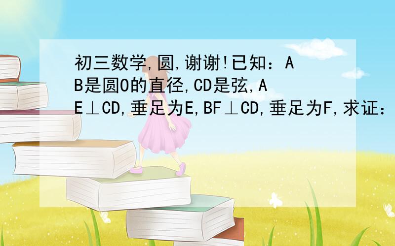 初三数学,圆,谢谢!已知：AB是圆O的直径,CD是弦,AE⊥CD,垂足为E,BF⊥CD,垂足为F,求证：EC=DF已知：AB是圆O的直径,CD是弦,AE⊥CD,垂足为E,BF⊥CD,垂足为F,求证：EC=DF.写出过程,谢谢1