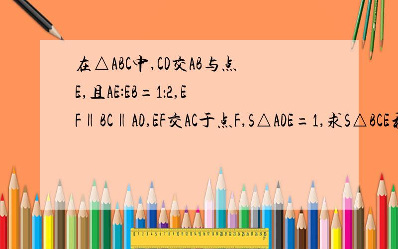 在△ABC中,CD交AB与点E,且AE:EB=1：2,EF‖BC‖AD,EF交AC于点F,S△ADE=1,求S△BCE和S△AEF