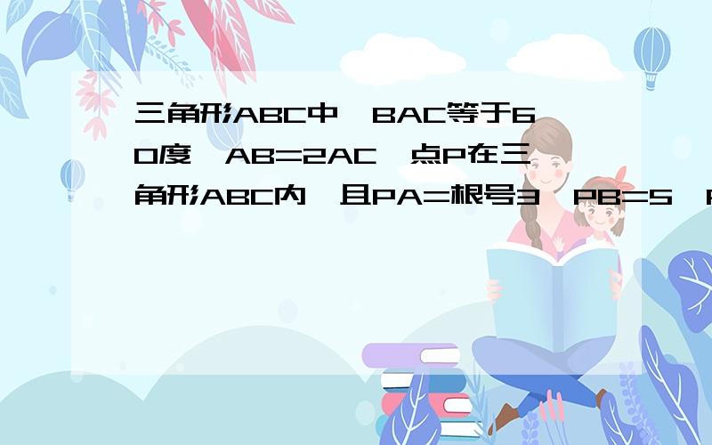 三角形ABC中,BAC等于60度,AB=2AC,点P在三角形ABC内,且PA=根号3,PB=5,PC=2,求三ABC的面积.