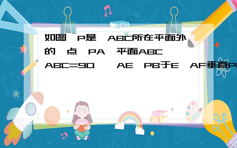 如图,P是△ABC所在平面外的一点,PA⊥平面ABC,∠ABC=90°,AE⊥PB于E,AF垂直PC于F,求证 ①BC⊥平面PAB,②第二问是AE⊥平面PBC,麻烦大侠解答下感激不尽呵呵