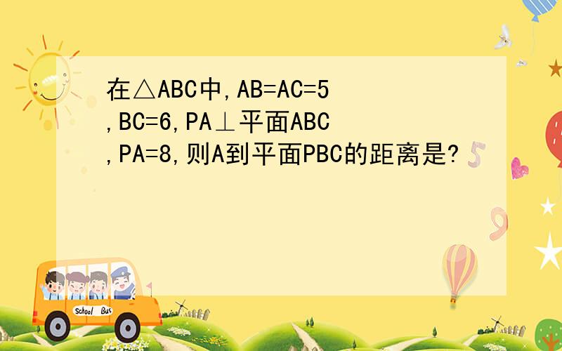 在△ABC中,AB=AC=5,BC=6,PA⊥平面ABC,PA=8,则A到平面PBC的距离是?