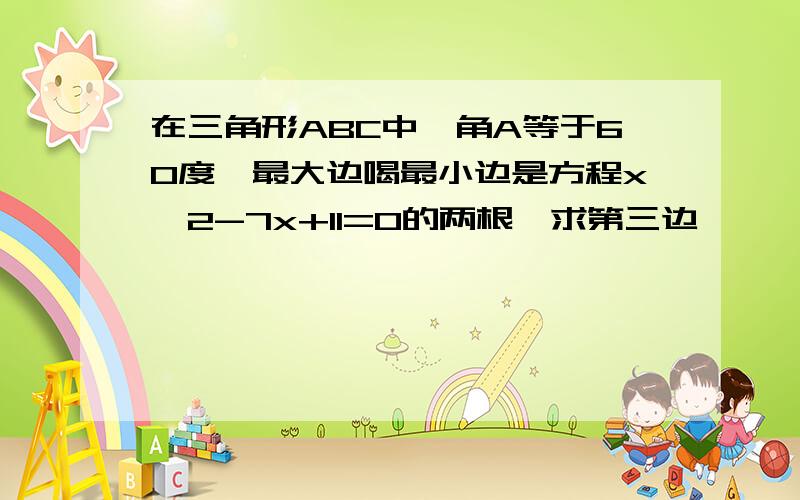 在三角形ABC中,角A等于60度,最大边喝最小边是方程x^2-7x+11=0的两根,求第三边,