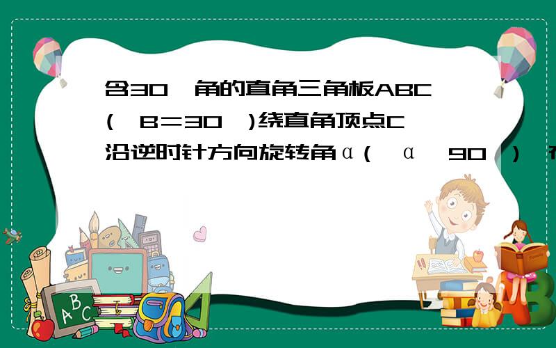 含30°角的直角三角板ABC(∠B＝30°)绕直角顶点C沿逆时针方向旋转角α(∠α＜90°),在沿∠A的对边泛着得到△A′B′C,AB与B′C交于点M,A′B′与BC 交于点N,A′B′与 AB交于点E.当∠α＝30°时,找出ME与M