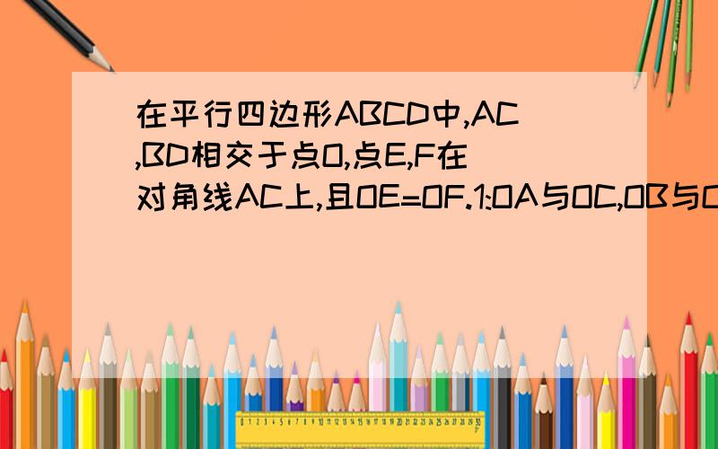 在平行四边形ABCD中,AC,BD相交于点O,点E,F在对角线AC上,且OE=OF.1:OA与OC,OB与OD相等吗?2:四边形BFDE是平行四边形吗?