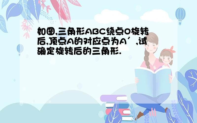 如图,三角形ABC绕点O旋转后,顶点A的对应点为A′,试确定旋转后的三角形.