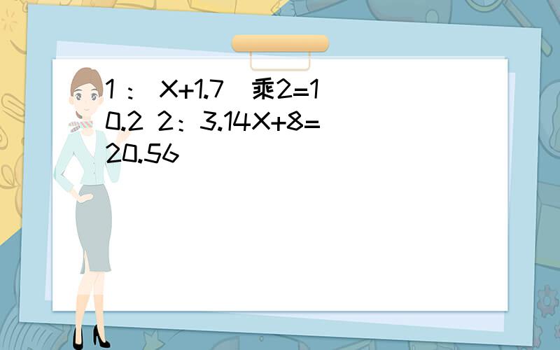 1 :(X+1.7)乘2=10.2 2：3.14X+8=20.56