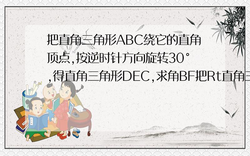 把直角三角形ABC绕它的直角顶点,按逆时针方向旋转30°,得直角三角形DEC,求角BF把Rt直角三角形ABC绕它的直角顶点，按逆时针方向旋转30度，得Rt直角三角形DEC，且AB，DE交于点F，则角BFE是几度