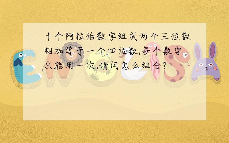 十个阿拉伯数字组成两个三位数相加等于一个四位数,每个数字只能用一次,请问怎么组合?