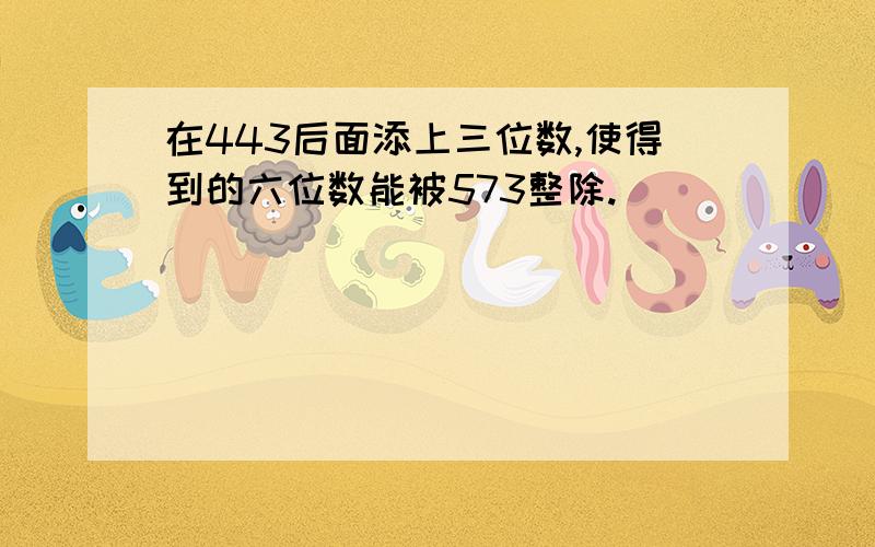 在443后面添上三位数,使得到的六位数能被573整除.