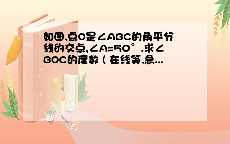 如图,点O是∠ABC的角平分线的交点,∠A=50°.求∠BOC的度数 ( 在线等,急...