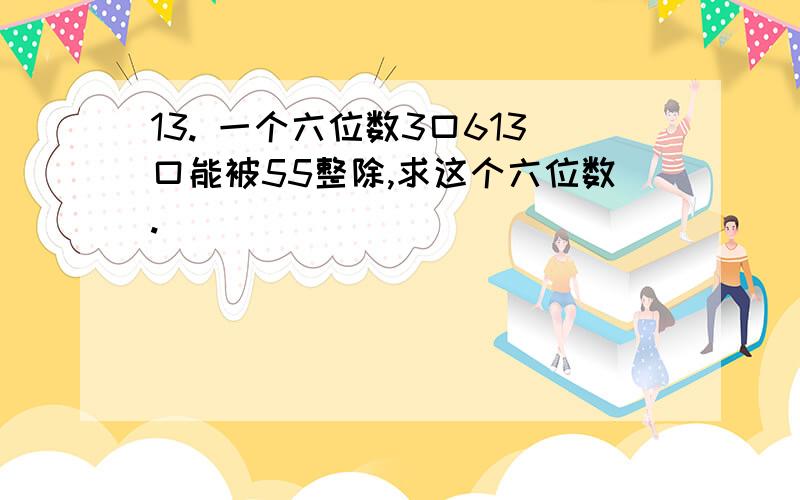 13. 一个六位数3口613口能被55整除,求这个六位数.