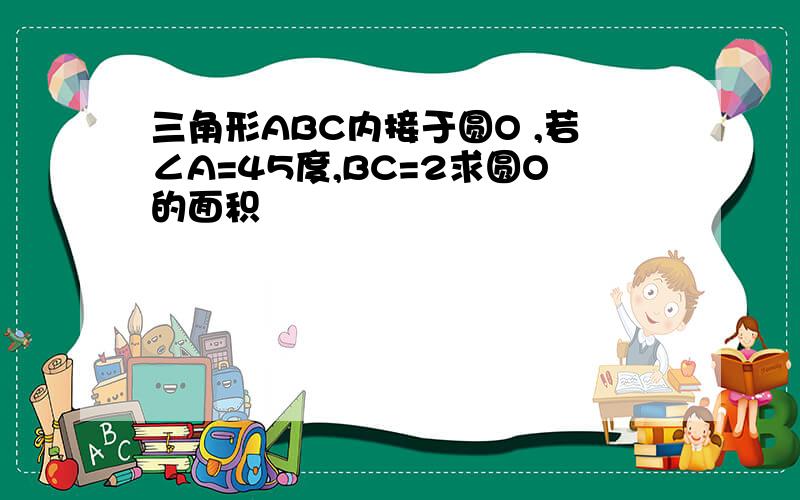 三角形ABC内接于圆O ,若∠A=45度,BC=2求圆O的面积