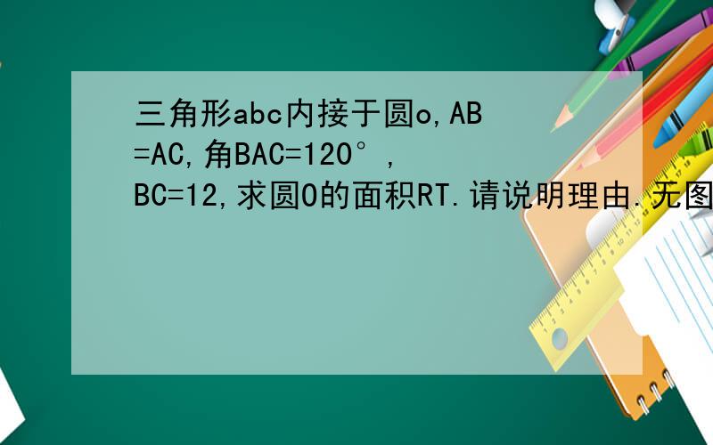 三角形abc内接于圆o,AB=AC,角BAC=120°,BC=12,求圆O的面积RT.请说明理由.无图.