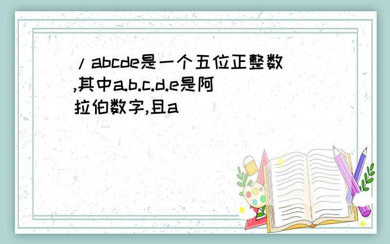 /abcde是一个五位正整数,其中a.b.c.d.e是阿拉伯数字,且a