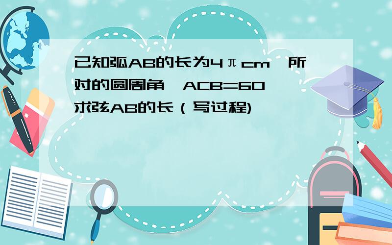 已知弧AB的长为4πcm,所对的圆周角∠ACB=60°,求弦AB的长（写过程)